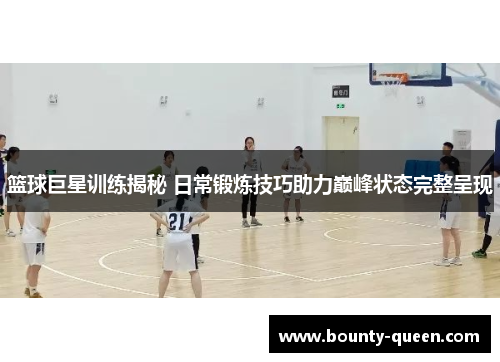 篮球巨星训练揭秘 日常锻炼技巧助力巅峰状态完整呈现