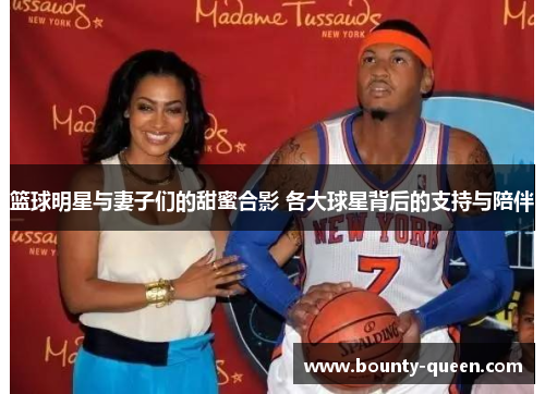 篮球明星与妻子们的甜蜜合影 各大球星背后的支持与陪伴