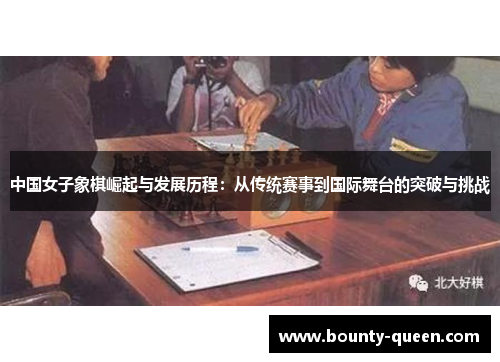 中国女子象棋崛起与发展历程：从传统赛事到国际舞台的突破与挑战